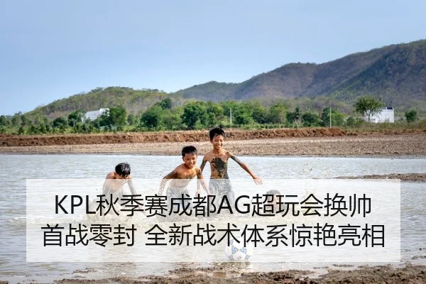 KPL秋季赛成都AG超玩会换帅首战零封 全新战术体系惊艳亮相